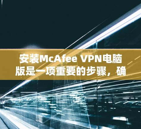 安装McAfee VPN电脑版是一项重要的步骤,确保你能够安全地连接到未知服务器。以下是详细的步骤指南