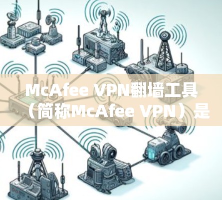 McAfee VPN翻墙工具(简称McAfee VPN)是一款通过翻墙技术连接国内VPN到国外互联网的工具,用户无需在本地安装VPN软件即可访问内容。以下是对该工具的详细评测