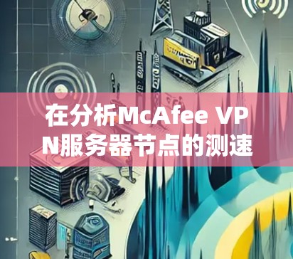 在分析McAfee VPN服务器节点的测速结果时,可以按照以下步骤进行