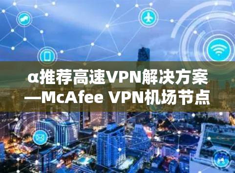 α推荐高速VPN解决方案—McAfee VPN机场节点