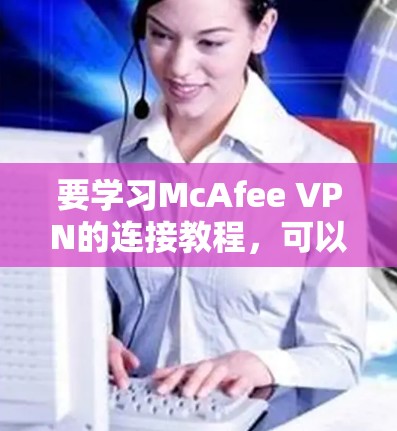 要学习McAfee VPN的连接教程，可以按照以下步骤进行