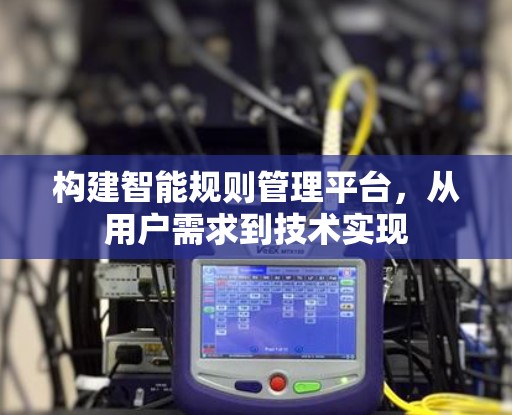 构建智能规则管理平台,从用户需求到技术实现