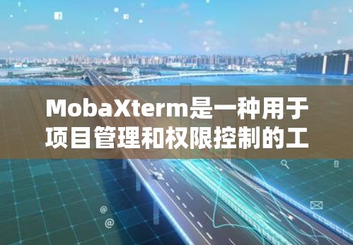 MobaXterm是一种用于项目管理和权限控制的工具，旨在简化项目管理流程，帮助管理员高效管理项目中的资源和权限。以下是一些基本的步骤和注意事项，帮助您使用MobaXterm进行配置