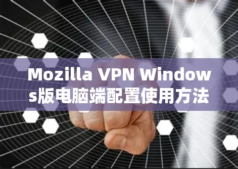 Mozilla VPN Windows版电脑端配置使用方法与技巧解析