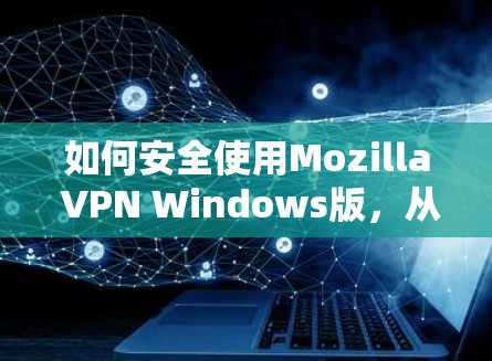 如何安全使用Mozilla VPN Windows版，从下载到配置到使用