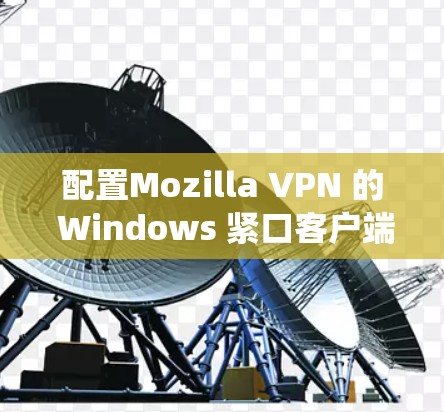 配置Mozilla VPN 的 Windows 紧口客户端是一个系统性的过程，需要遵循以下步骤和设置