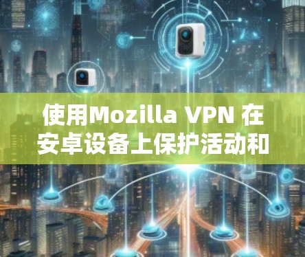 使用Mozilla VPN 在安卓设备上保护活动和访问，可以有效防止恶意软件和未经授权的访问。以下是详细的步骤指南