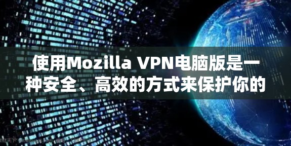 使用Mozilla VPN电脑版是一种安全、高效的方式来保护你的网络。以下是一步步的指南，帮助你顺利使用该工具
