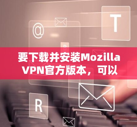 要下载并安装Mozilla VPN官方版本,可以按照以下步骤进行