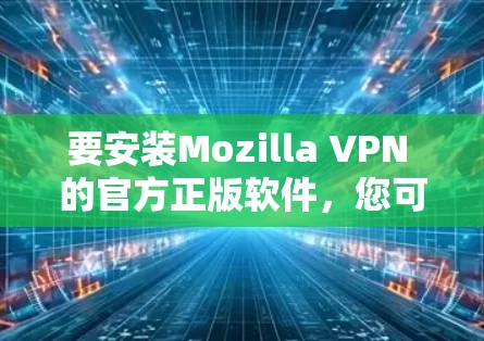 要安装Mozilla VPN 的官方正版软件,您可以按照以下步骤进行操作