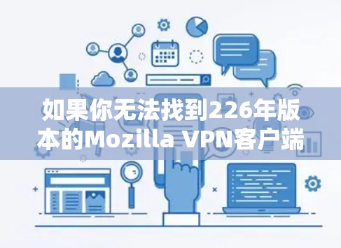如果你无法找到226年版本的Mozilla VPN客户端,可以按照以下步骤操作