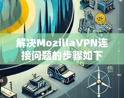 解决MozillaVPN连接问题的步骤如下