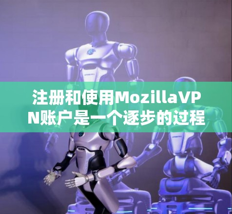 注册和使用MozillaVPN账户是一个逐步的过程,确保每一步都正确无误是关键。以下是一个详细的步骤指南,帮助您顺利完成注册和会员使用