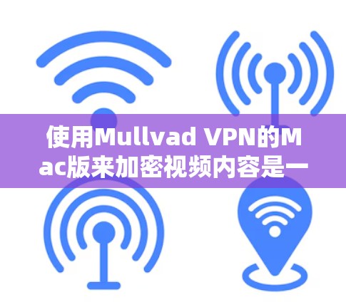 使用Mullvad VPN的Mac版来加密视频内容是一个不错的选择,但需要仔细准备,确保所有设置正确。以下是一个详细的步骤指南