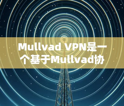 Mullvad VPN是一个基于Mullvad协议的VPN工具,专为Windows用户设计的。如果你想要下载并使用Mullvad VPN Windows版,以下是详细的步骤