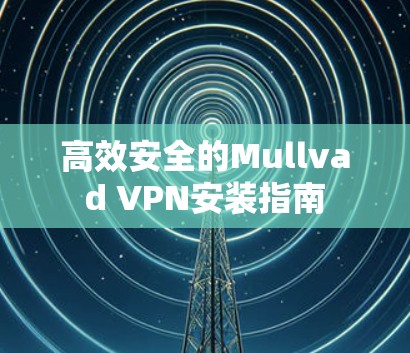 高效安全的Mullvad VPN安装指南