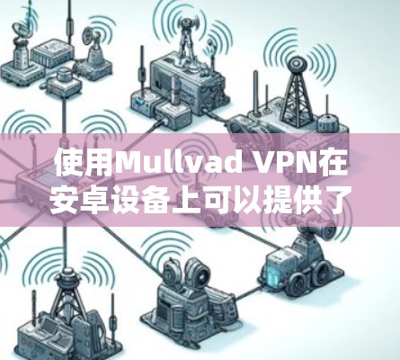 使用Mullvad VPN在安卓设备上可以提供了一种安全的VPN体验，以下是详细的步骤指南