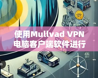 使用Mullvad VPN电脑客户端软件进行VPN服务,可以按照以下步骤进行操作