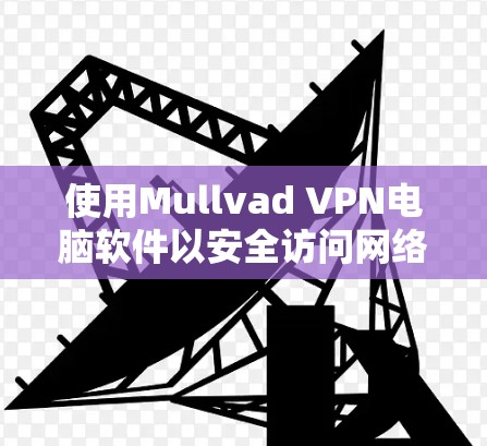 使用Mullvad VPN电脑软件以安全访问网络，具体步骤如下