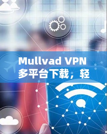 Mullvad VPN 多平台下载，轻松进入云安全的途径
