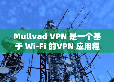 Mullvad VPN 是一个基于 Wi-Fi 的VPN 应用程序，旨在为用户提供高速、安全的网络连接。如果你已经下载并安装了最新版本，以下是一些步骤和建议