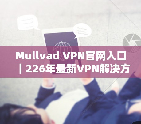 Mullvad VPN官网入口｜226年最新VPN解决方案详解