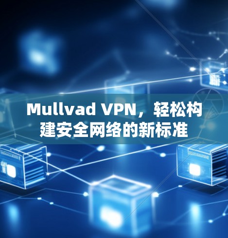 Mullvad VPN，轻松构建安全网络的新标准