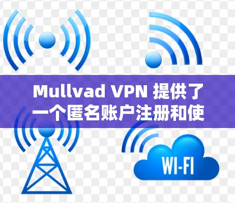 Mullvad VPN 提供了一个匿名账户注册和使用服务的便捷方式,帮助用户在互联网上安全访问内容。以下是Mullvad VPN 建议的匿名账户注册步骤说明