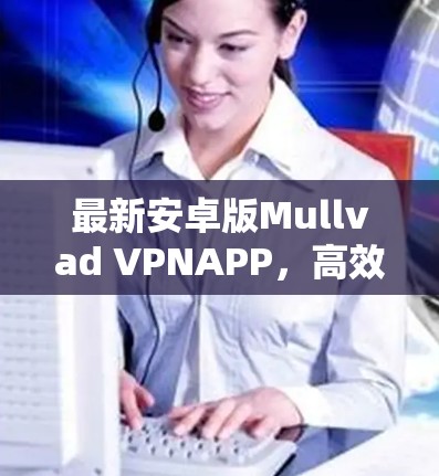 最新安卓版Mullvad VPNAPP，高效沟通与远程办公的完美解决方案