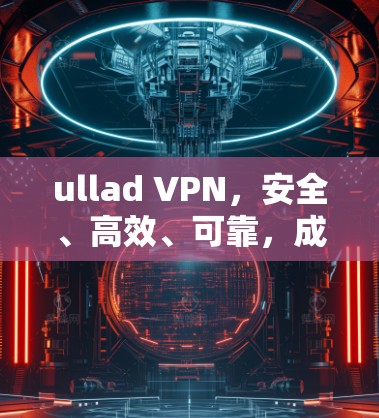 ullad VPN，安全、高效、可靠，成为加密通信的首选解决方案