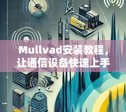 Mullvad安装教程,让通信设备快速上手
