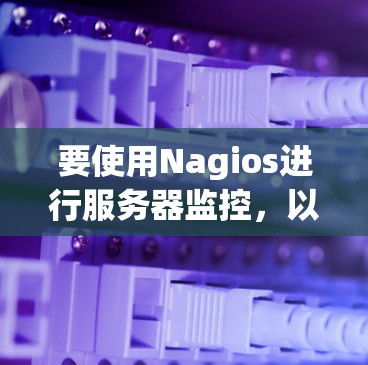 要使用Nagios进行服务器监控,以下是详细的步骤指南