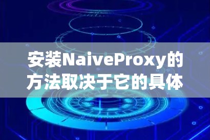 安装NaiveProxy的方法取决于它的具体用途,可能是一个JavaBean的框架扩展或单独的依赖包。以下是一个详细的步骤指南,假设NaiveProxy是一个JavaBean的依赖包