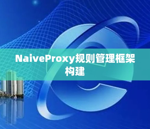 NaiveProxy规则管理框架构建