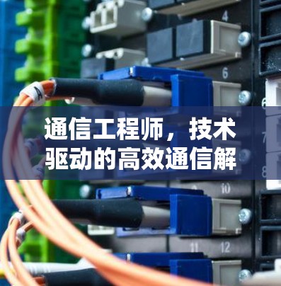 通信工程师,技术驱动的高效通信解决方案