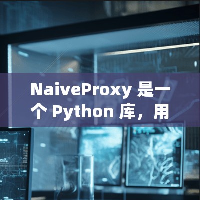 NaiveProxy 是一个 Python 库,用于代理 HTTP 请求。它允许开发者编写更简洁的 API 接口,并处理常见的代理问题,如代理服务器、服务器地址和端口等