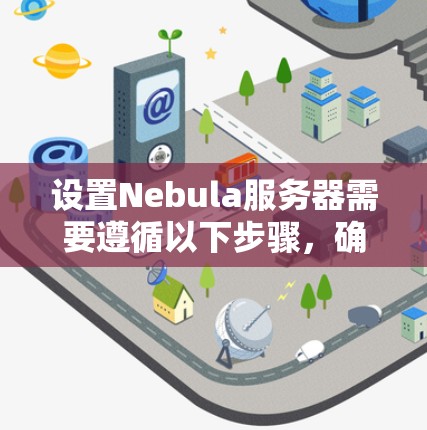 设置Nebula服务器需要遵循以下步骤,确保服务器正常运行并处理数据