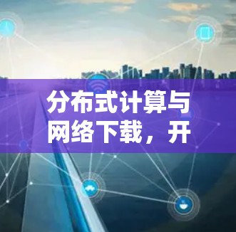 分布式计算与网络下载，开启数据无限流的新范式