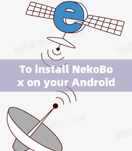 To install NekoBox on your Android device,follow these organized steps: