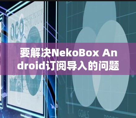 要解决NekoBox Android订阅导入的问题，可以按照以下步骤操作