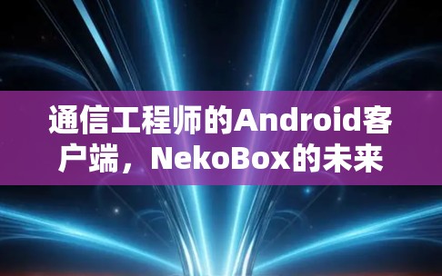 通信工程师的Android客户端，NekoBox的未来启示