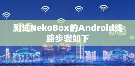 测试NekoBox的Android线路步骤如下