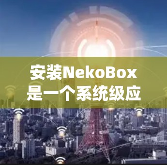 安装NekoBox是一个系统级应用，需要按照以下步骤进行