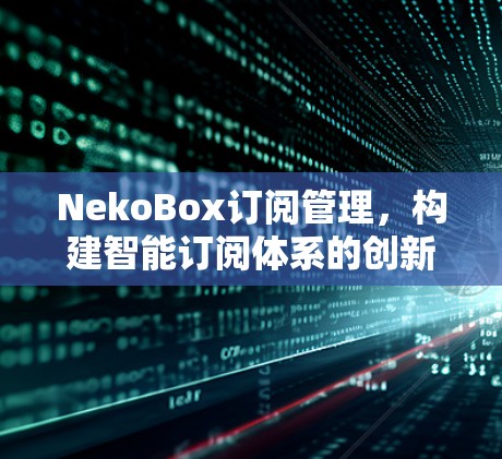 NekoBox订阅管理，构建智能订阅体系的创新解决方案