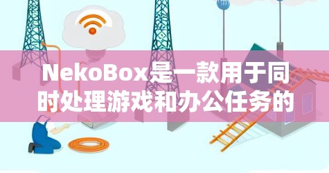 NekoBox是一款用于同时处理游戏和办公任务的工具，允许你在游戏里同时进行文字、绘画、文件处理等多任务。以下是下载和使用NekoBox的步骤