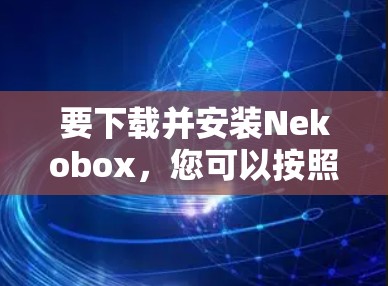 要下载并安装Nekobox,您可以按照以下步骤进行