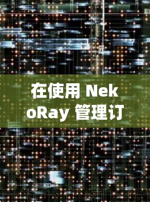 在使用 NekoRay 管理订阅时，以下是详细的步骤指南