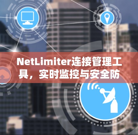 NetLimiter连接管理工具,实时监控与安全防护的完美结合
