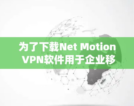 为了下载Net Motion VPN软件用于企业移动网络VPN，以下是一个系统化的步骤指南