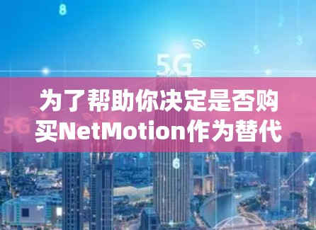 为了帮助你决定是否购买NetMotion作为替代移动VPN服务,以下是一个系统化的解决方案
